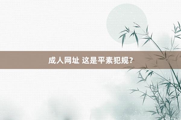 成人网址 这是平素犯规？