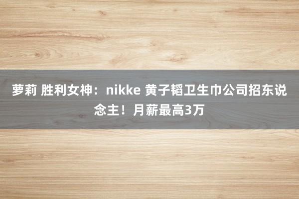 萝莉 胜利女神：nikke 黄子韬卫生巾公司招东说念主！月薪最高3万