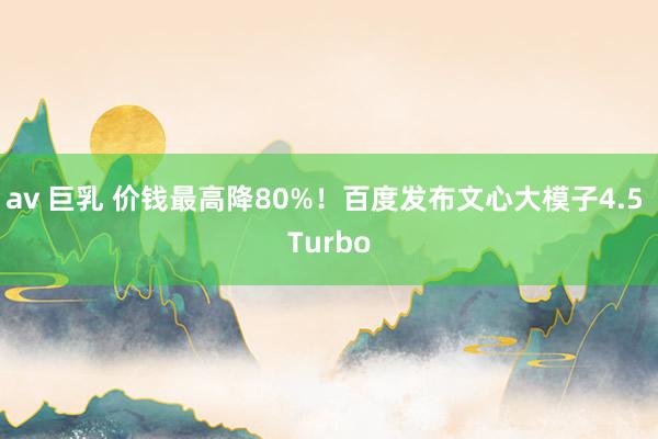 av 巨乳 价钱最高降80%！百度发布文心大模子4.5 Turbo