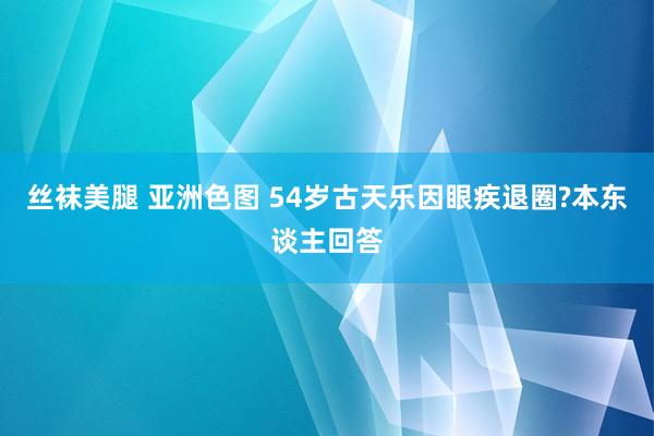 丝袜美腿 亚洲色图 54岁古天乐因眼疾退圈?本东谈主回答