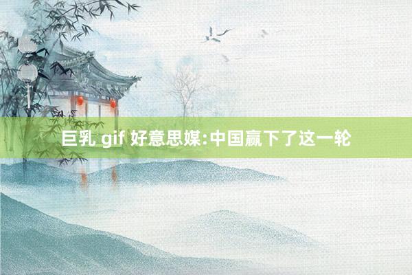 巨乳 gif 好意思媒:中国赢下了这一轮