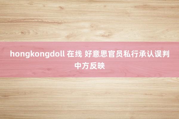hongkongdoll 在线 好意思官员私行承认误判中方反映