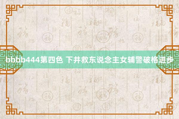 bbbb444第四色 下井救东说念主女辅警破格进步