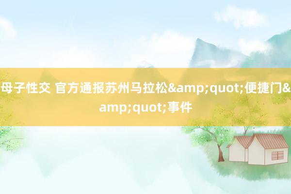 母子性交 官方通报苏州马拉松&quot;便捷门&quot;事件