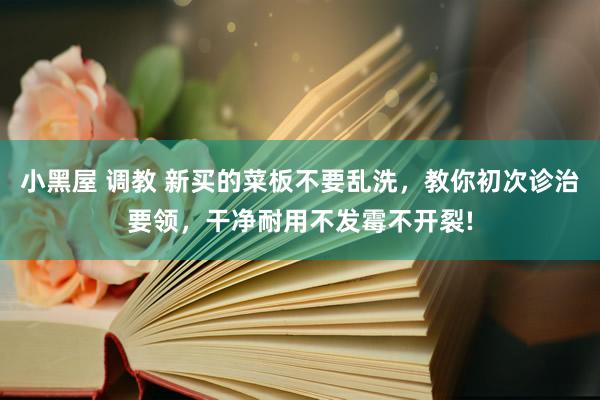 小黑屋 调教 新买的菜板不要乱洗，教你初次诊治要领，干净耐用不发霉不开裂!