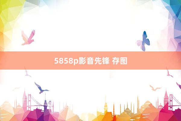 5858p影音先锋 存图