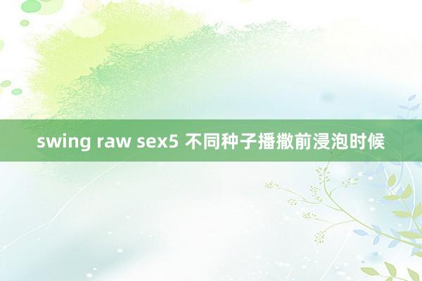 swing raw sex5 不同种子播撒前浸泡时候