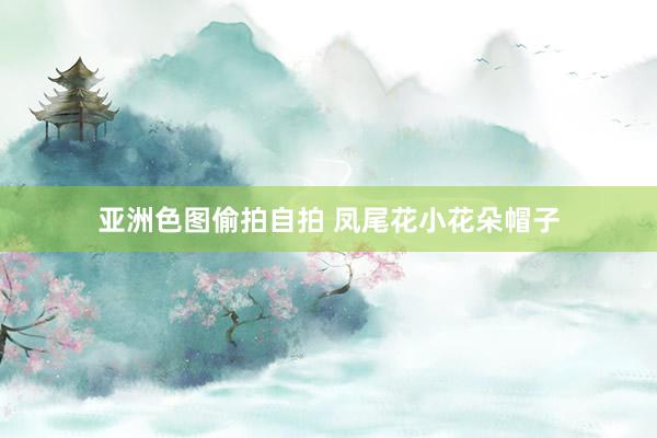 亚洲色图偷拍自拍 凤尾花小花朵帽子