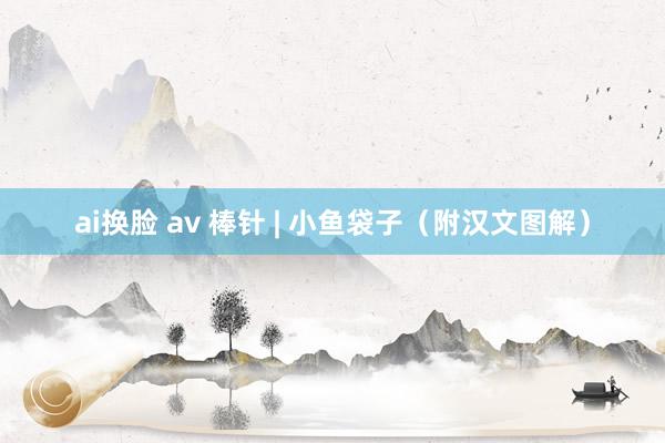 ai换脸 av 棒针 | 小鱼袋子（附汉文图解）