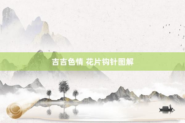 吉吉色情 花片钩针图解