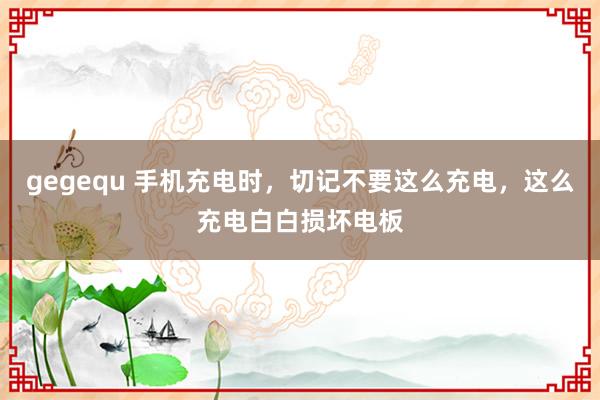 gegequ 手机充电时，切记不要这么充电，这么充电白白损坏电板
