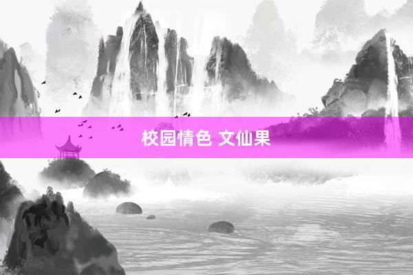 校园情色 文仙果