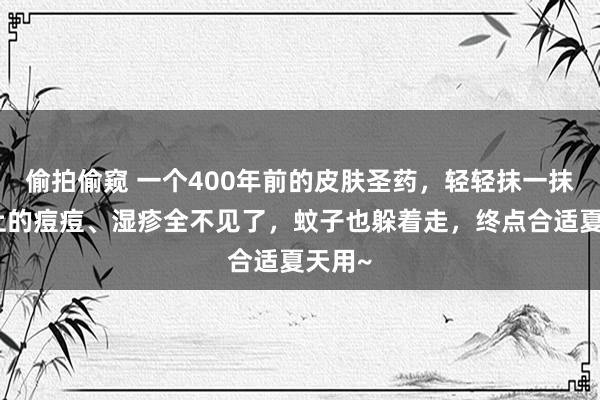 偷拍偷窥 一个400年前的皮肤圣药，轻轻抹一抹，身上的痘痘、湿疹全不见了，蚊子也躲着走，终点合适夏天用~