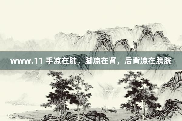www.11 手凉在肺，脚凉在肾，后背凉在膀胱