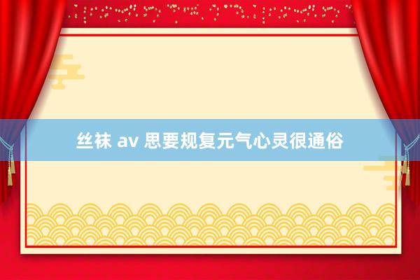 丝袜 av 思要规复元气心灵很通俗