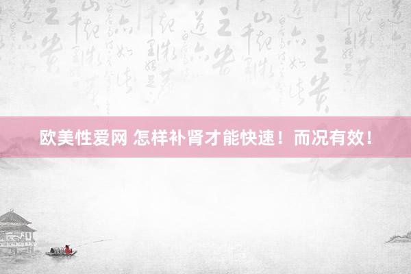 欧美性爱网 怎样补肾才能快速！而况有效！