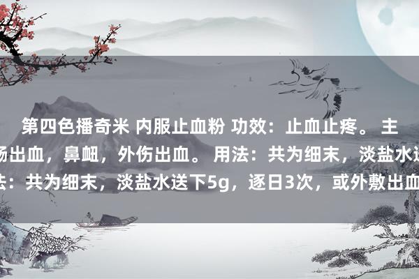 第四色播奇米 内服止血粉 功效：止血止疼。 主治：胃出血，肺出血，肠出血，鼻衄，外伤出血。 用法：共为细末，淡盐水送下5g，逐日3次，或外敷出血处。