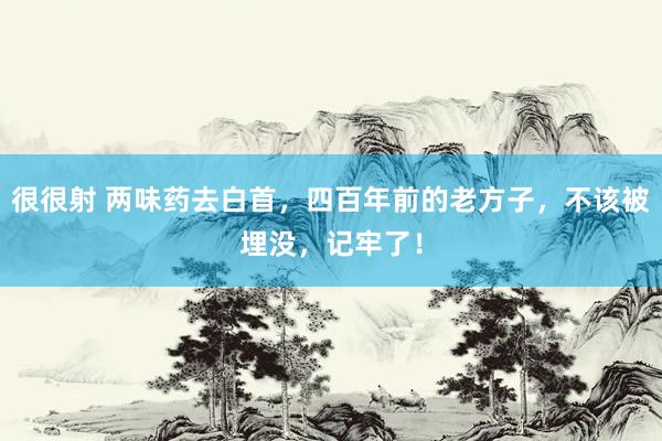 很很射 两味药去白首，四百年前的老方子，不该被埋没，记牢了！