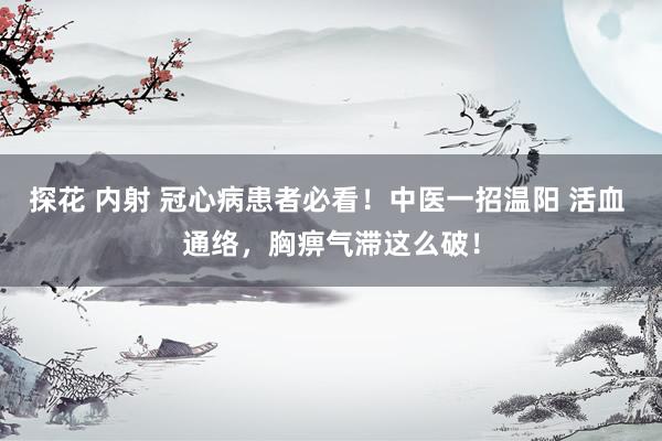 探花 内射 冠心病患者必看！中医一招温阳 活血 通络，胸痹气滞这么破！