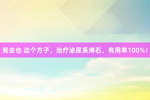 我去也 这个方子，治疗泌尿系缚石，有用率100%！