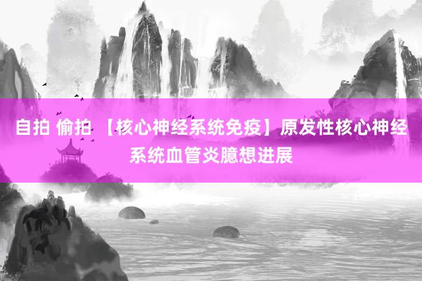 自拍 偷拍 【核心神经系统免疫】原发性核心神经系统血管炎臆想进展