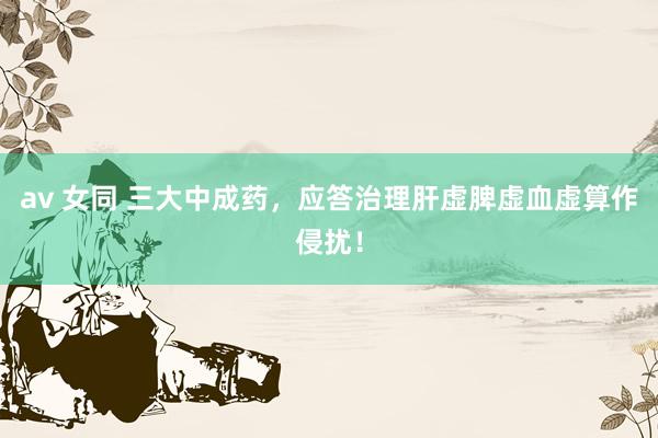 av 女同 三大中成药，应答治理肝虚脾虚血虚算作侵扰！