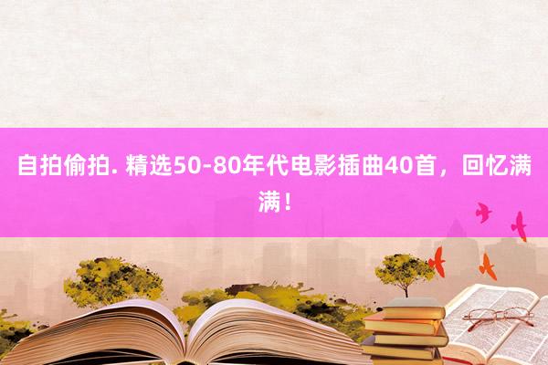 自拍偷拍. 精选50-80年代电影插曲40首，回忆满满！