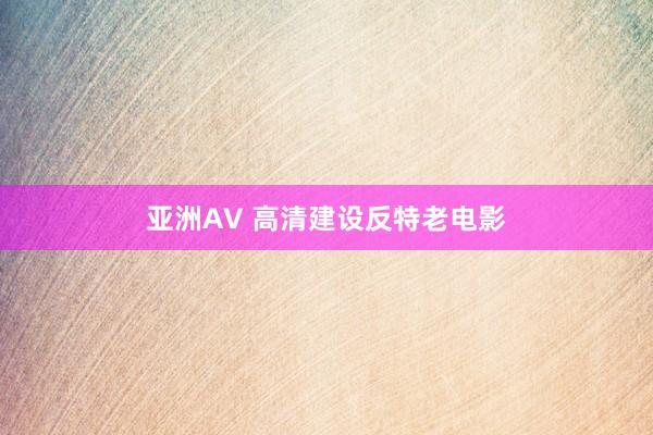 亚洲AV 高清建设反特老电影