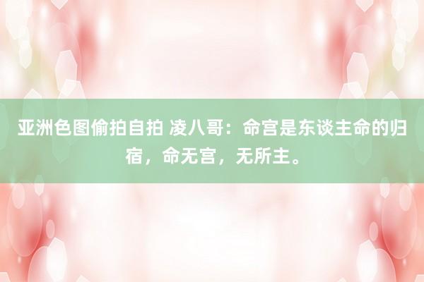 亚洲色图偷拍自拍 凌八哥:命宫是东谈主命的归宿,命无宫,无所主。