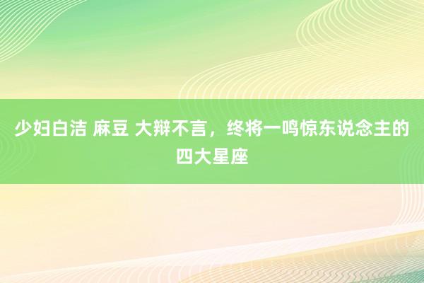 少妇白洁 麻豆 大辩不言，终将一鸣惊东说念主的四大星座