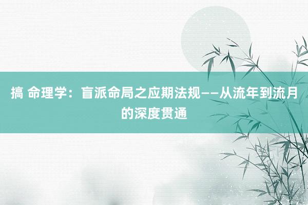 搞 命理学：盲派命局之应期法规——从流年到流月的深度贯通