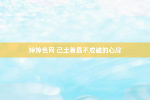 婷婷色网 己土着最不成碰的心扉