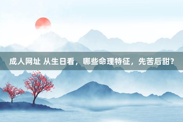 成人网址 从生日看，哪些命理特征，先苦后甜？