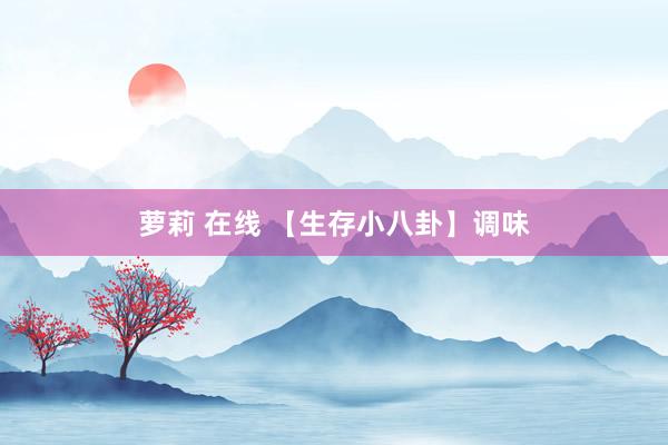 萝莉 在线 【生存小八卦】调味