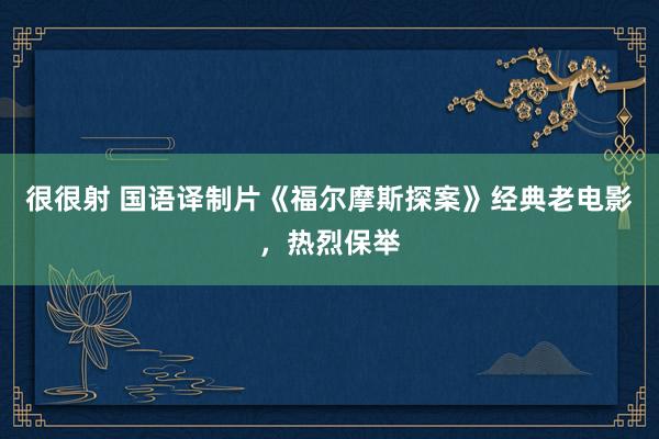 很很射 国语译制片《福尔摩斯探案》经典老电影，热烈保举