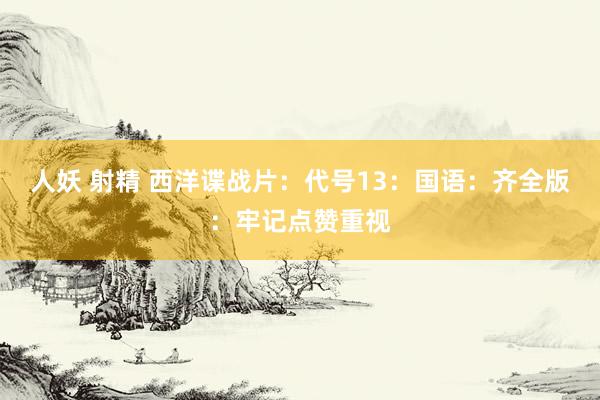 人妖 射精 西洋谍战片：代号13：国语：齐全版：牢记点赞重视