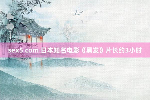 sex5 com 日本知名电影《黑发》片长约3小时