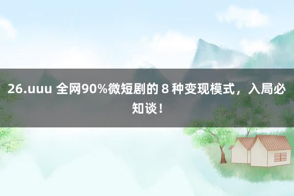 26.uuu 全网90%微短剧的8种变现模式,入局必知谈!