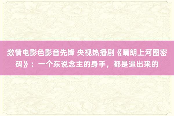 激情电影色影音先锋 央视热播剧《晴朗上河图密码》：一个东说念主的身手，都是逼出来的