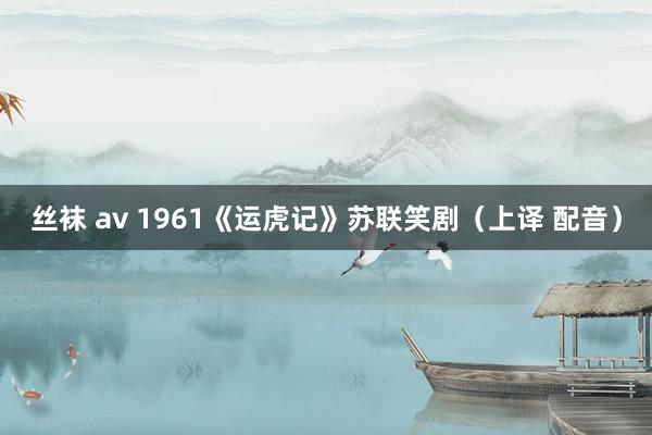 丝袜 av 1961《运虎记》苏联笑剧（上译 配音）