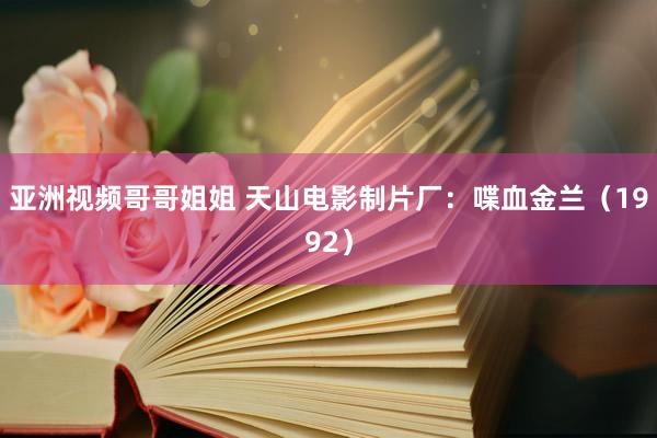 亚洲视频哥哥姐姐 天山电影制片厂：喋血金兰（1992）