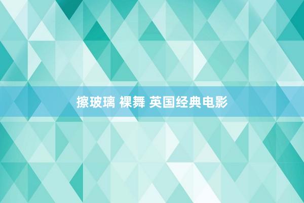 擦玻璃 裸舞 英国经典电影
