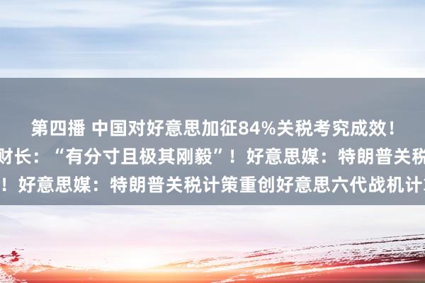 第四播 中国对好意思加征84%关税考究成效！欧盟反制好意思国，法财长：“有分寸且极其刚毅”！好意思媒：特朗普关税计策重创好意思六代战机计算