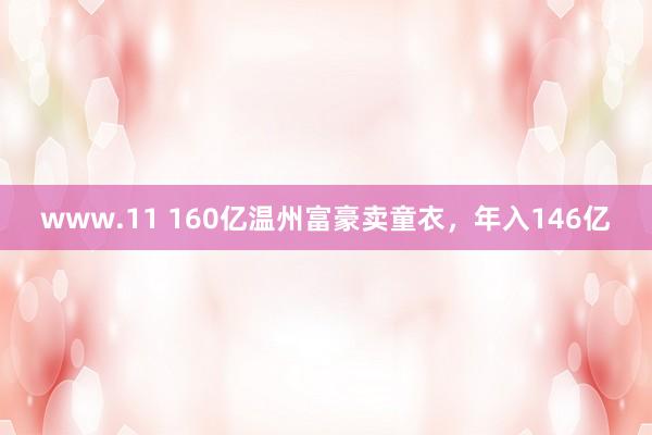 www.11 160亿温州富豪卖童衣，年入146亿