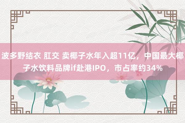 波多野结衣 肛交 卖椰子水年入超11亿，中国最大椰子水饮料品牌if赴港IPO，市占率约34%