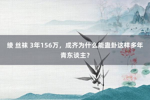 绫 丝袜 3年156万，成齐为什么能蛊卦这样多年青东谈主？