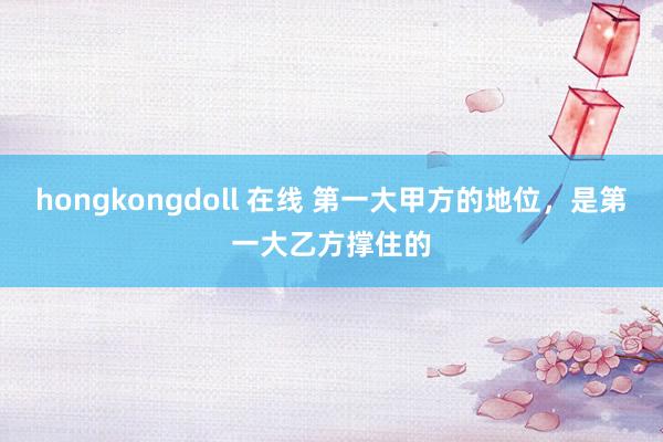 hongkongdoll 在线 第一大甲方的地位，是第一大乙方撑住的