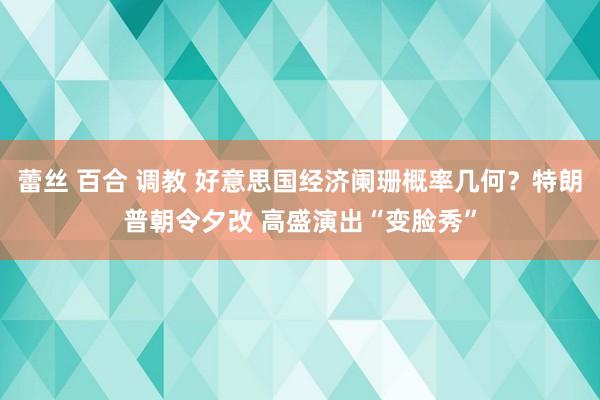蕾丝 百合 调教 好意思国经济阑珊概率几何？特朗普朝令夕改 高盛演出“变脸秀”
