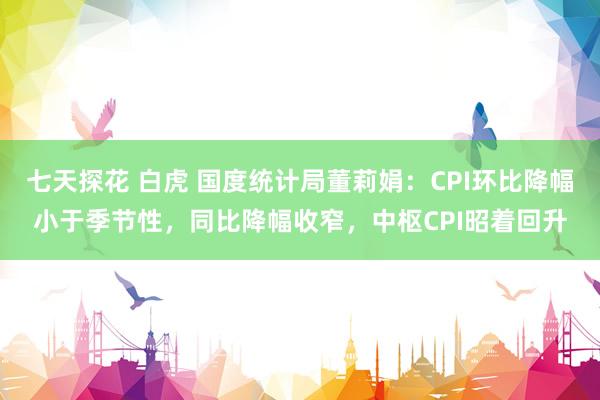 七天探花 白虎 国度统计局董莉娟：CPI环比降幅小于季节性，同比降幅收窄，中枢CPI昭着回升