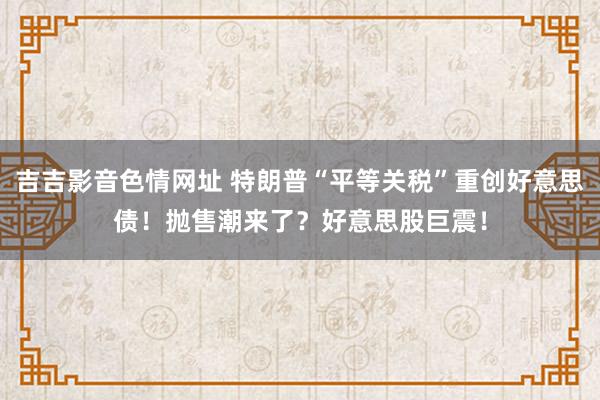 吉吉影音色情网址 特朗普“平等关税”重创好意思债！抛售潮来了？好意思股巨震！